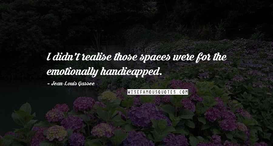 Jean-Louis Gassee Quotes: I didn't realise those spaces were for the emotionally handicapped.