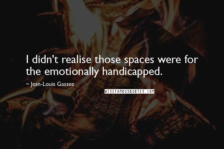 Jean-Louis Gassee Quotes: I didn't realise those spaces were for the emotionally handicapped.