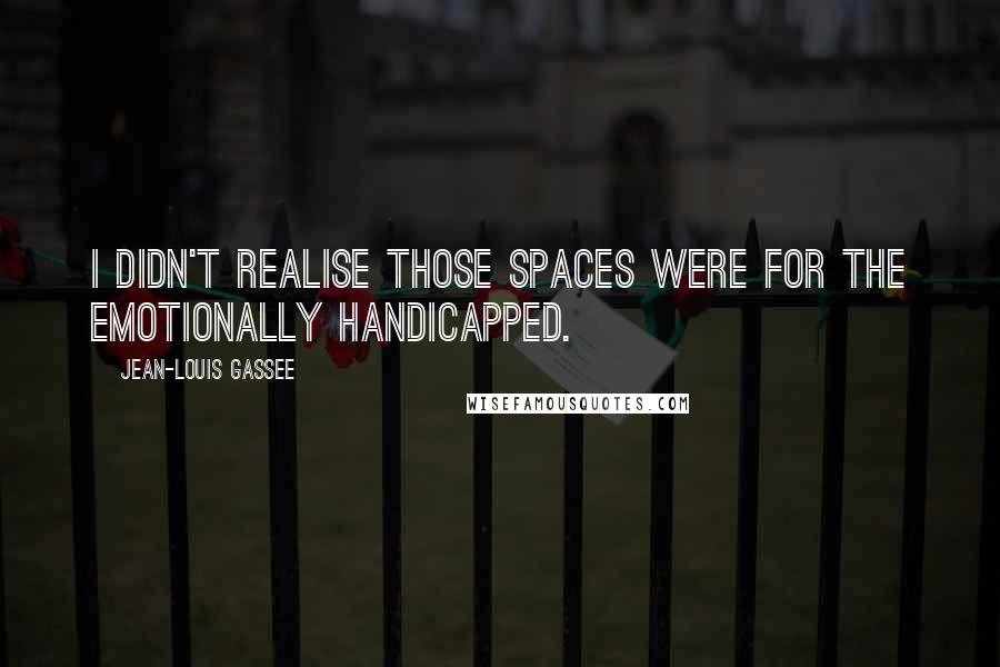 Jean-Louis Gassee Quotes: I didn't realise those spaces were for the emotionally handicapped.