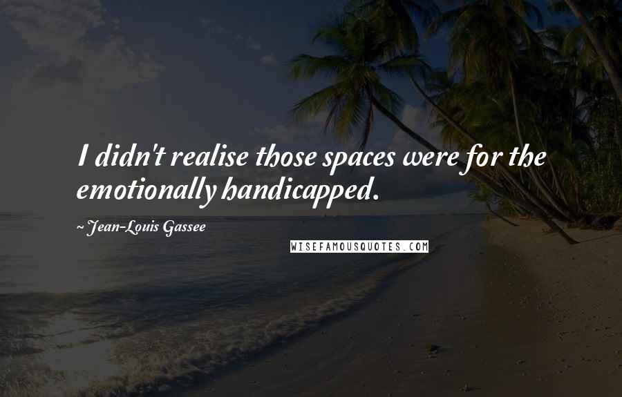 Jean-Louis Gassee Quotes: I didn't realise those spaces were for the emotionally handicapped.