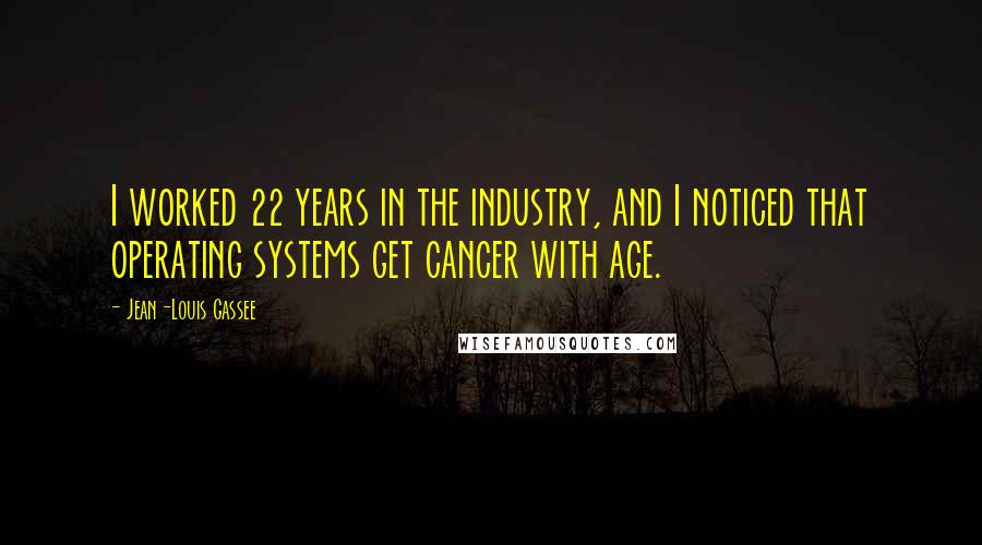 Jean-Louis Gassee Quotes: I worked 22 years in the industry, and I noticed that operating systems get cancer with age.