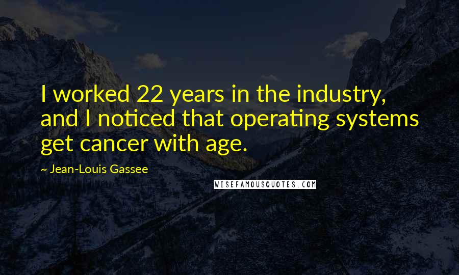 Jean-Louis Gassee Quotes: I worked 22 years in the industry, and I noticed that operating systems get cancer with age.