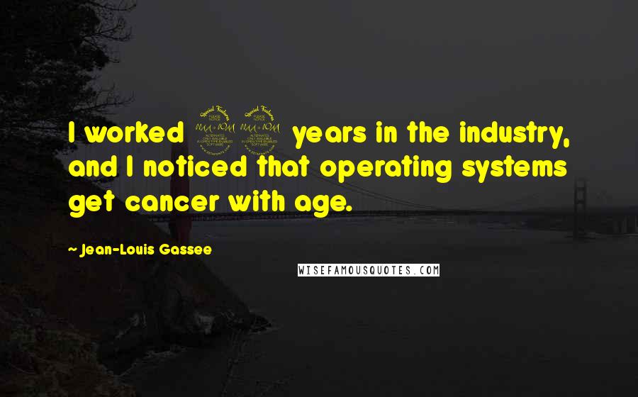 Jean-Louis Gassee Quotes: I worked 22 years in the industry, and I noticed that operating systems get cancer with age.
