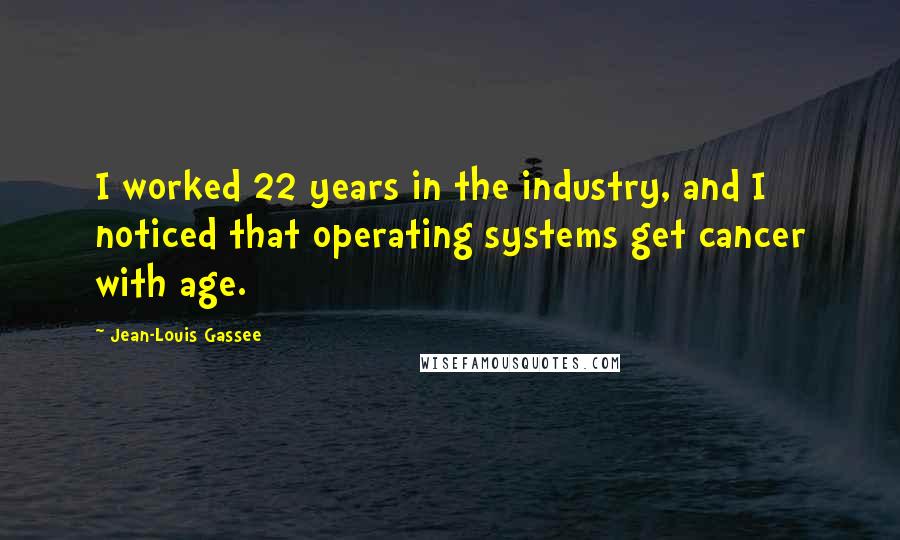 Jean-Louis Gassee Quotes: I worked 22 years in the industry, and I noticed that operating systems get cancer with age.
