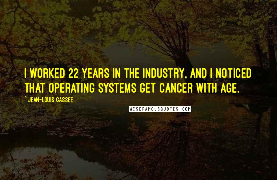 Jean-Louis Gassee Quotes: I worked 22 years in the industry, and I noticed that operating systems get cancer with age.