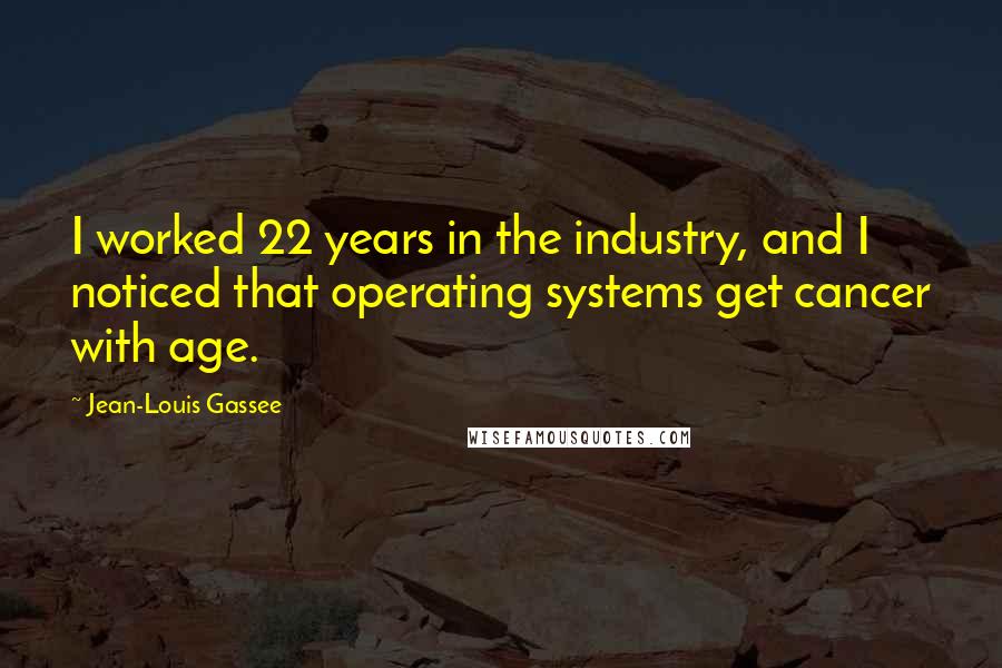 Jean-Louis Gassee Quotes: I worked 22 years in the industry, and I noticed that operating systems get cancer with age.