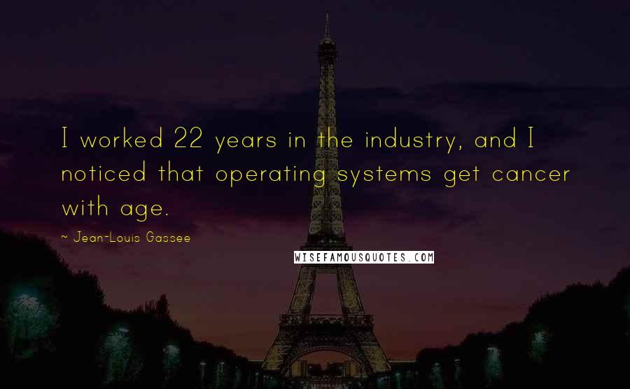 Jean-Louis Gassee Quotes: I worked 22 years in the industry, and I noticed that operating systems get cancer with age.