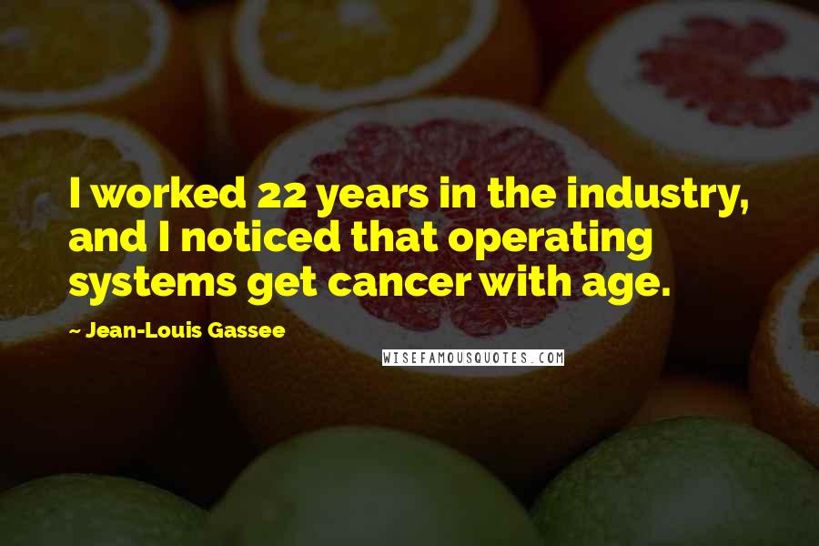 Jean-Louis Gassee Quotes: I worked 22 years in the industry, and I noticed that operating systems get cancer with age.