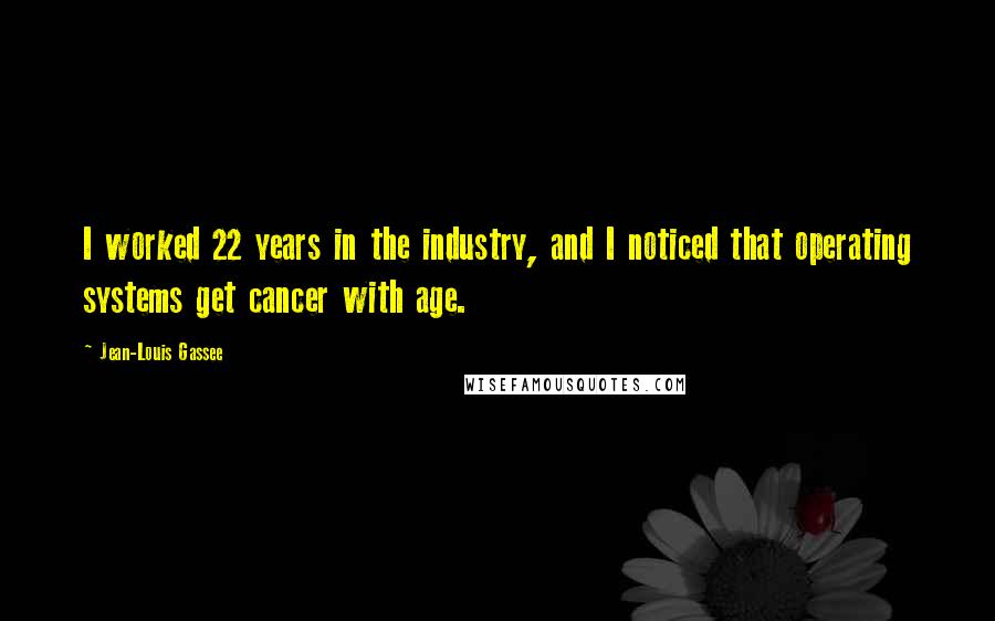 Jean-Louis Gassee Quotes: I worked 22 years in the industry, and I noticed that operating systems get cancer with age.