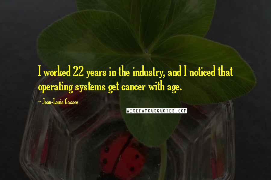 Jean-Louis Gassee Quotes: I worked 22 years in the industry, and I noticed that operating systems get cancer with age.
