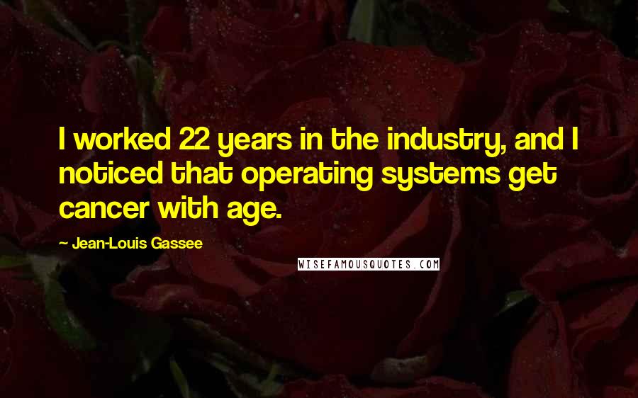 Jean-Louis Gassee Quotes: I worked 22 years in the industry, and I noticed that operating systems get cancer with age.
