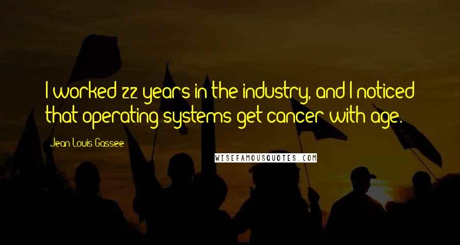 Jean-Louis Gassee Quotes: I worked 22 years in the industry, and I noticed that operating systems get cancer with age.