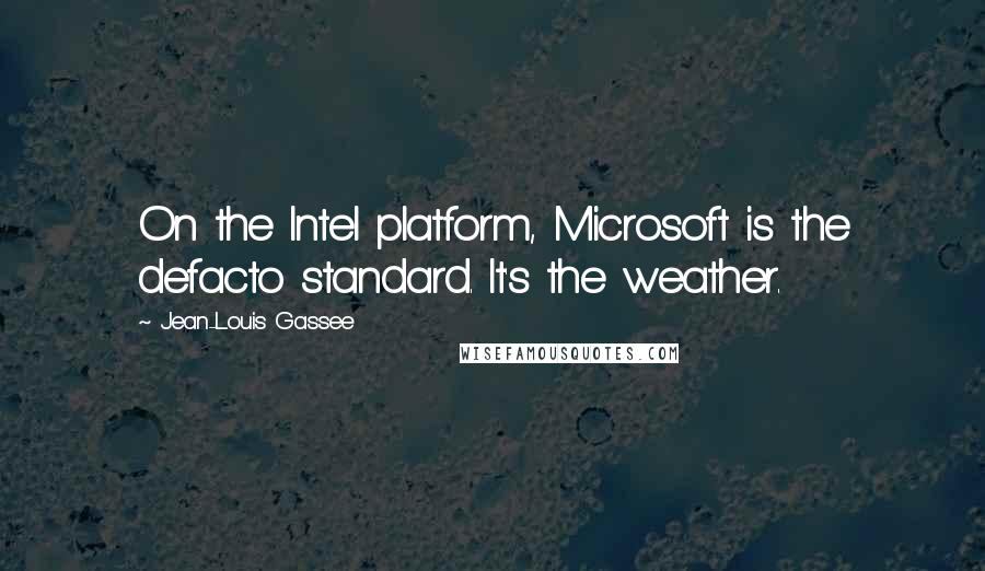 Jean-Louis Gassee Quotes: On the Intel platform, Microsoft is the defacto standard. It's the weather.