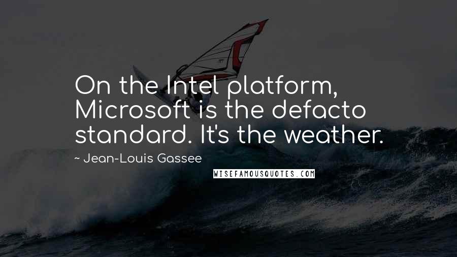 Jean-Louis Gassee Quotes: On the Intel platform, Microsoft is the defacto standard. It's the weather.
