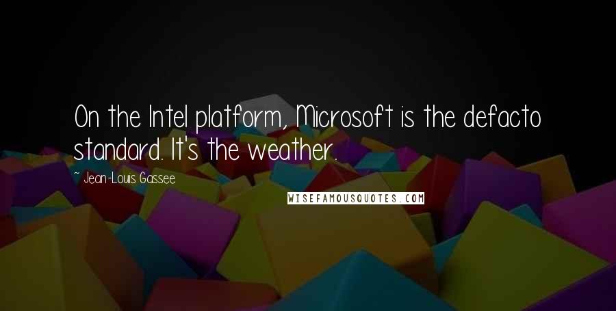 Jean-Louis Gassee Quotes: On the Intel platform, Microsoft is the defacto standard. It's the weather.