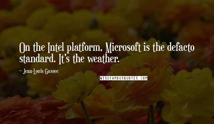Jean-Louis Gassee Quotes: On the Intel platform, Microsoft is the defacto standard. It's the weather.