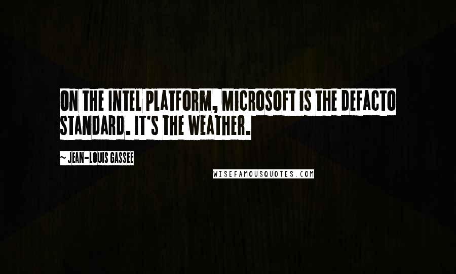 Jean-Louis Gassee Quotes: On the Intel platform, Microsoft is the defacto standard. It's the weather.