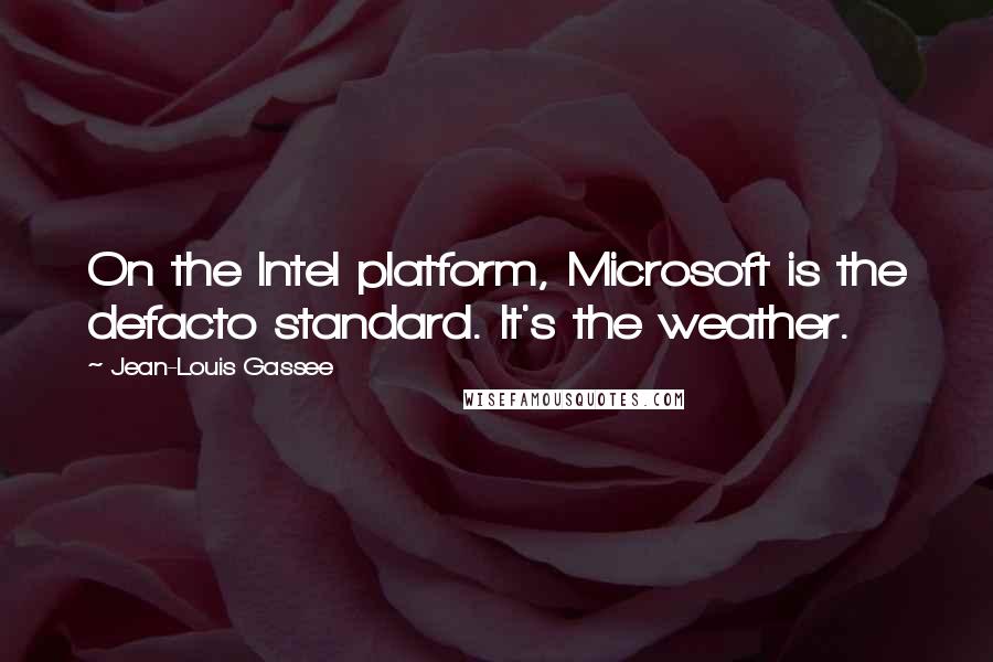 Jean-Louis Gassee Quotes: On the Intel platform, Microsoft is the defacto standard. It's the weather.