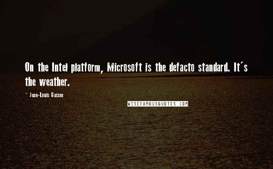 Jean-Louis Gassee Quotes: On the Intel platform, Microsoft is the defacto standard. It's the weather.