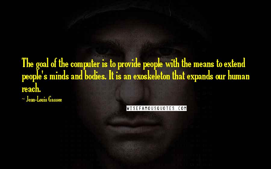 Jean-Louis Gassee Quotes: The goal of the computer is to provide people with the means to extend people's minds and bodies. It is an exoskeleton that expands our human reach.