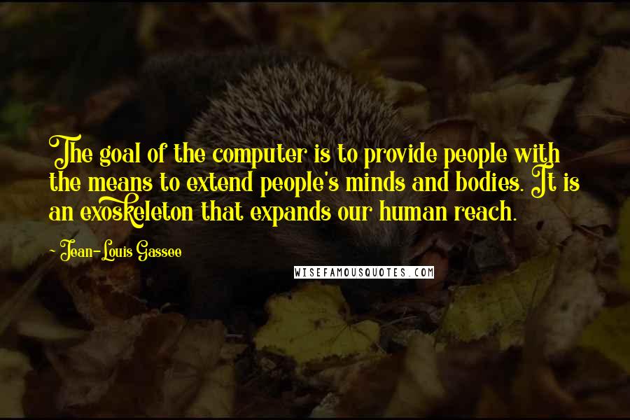 Jean-Louis Gassee Quotes: The goal of the computer is to provide people with the means to extend people's minds and bodies. It is an exoskeleton that expands our human reach.