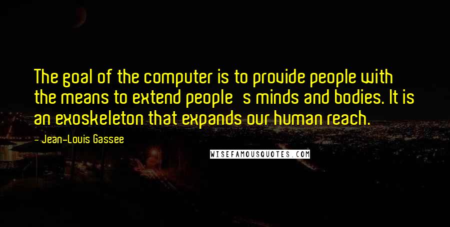 Jean-Louis Gassee Quotes: The goal of the computer is to provide people with the means to extend people's minds and bodies. It is an exoskeleton that expands our human reach.