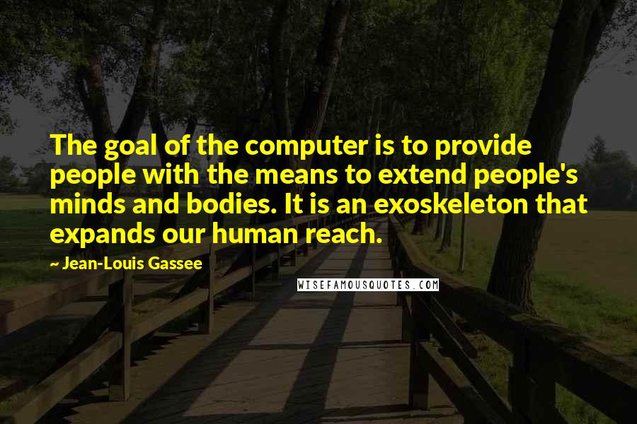 Jean-Louis Gassee Quotes: The goal of the computer is to provide people with the means to extend people's minds and bodies. It is an exoskeleton that expands our human reach.