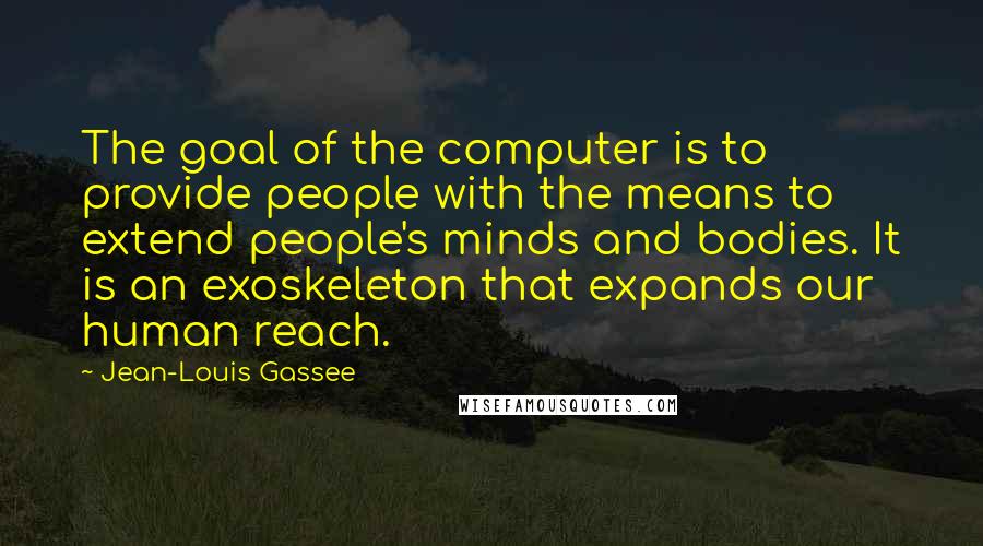 Jean-Louis Gassee Quotes: The goal of the computer is to provide people with the means to extend people's minds and bodies. It is an exoskeleton that expands our human reach.