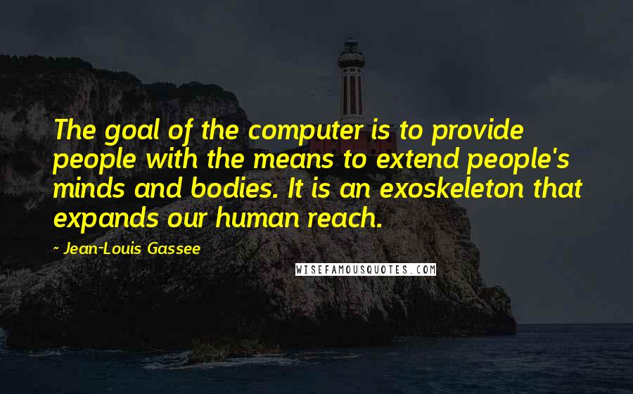 Jean-Louis Gassee Quotes: The goal of the computer is to provide people with the means to extend people's minds and bodies. It is an exoskeleton that expands our human reach.