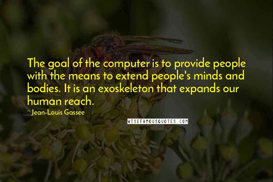 Jean-Louis Gassee Quotes: The goal of the computer is to provide people with the means to extend people's minds and bodies. It is an exoskeleton that expands our human reach.