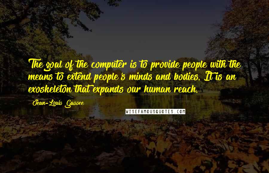 Jean-Louis Gassee Quotes: The goal of the computer is to provide people with the means to extend people's minds and bodies. It is an exoskeleton that expands our human reach.