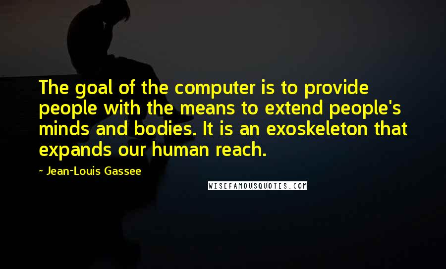 Jean-Louis Gassee Quotes: The goal of the computer is to provide people with the means to extend people's minds and bodies. It is an exoskeleton that expands our human reach.