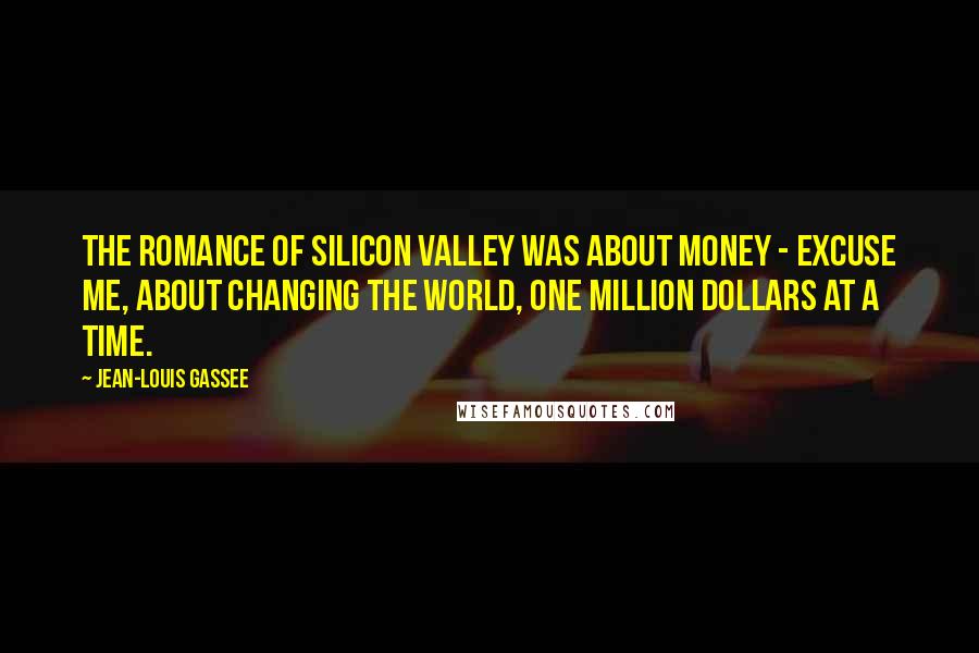 Jean-Louis Gassee Quotes: The romance of Silicon Valley was about money - excuse me, about changing the world, one million dollars at a time.