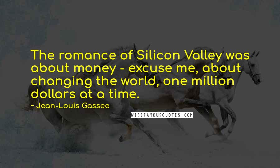 Jean-Louis Gassee Quotes: The romance of Silicon Valley was about money - excuse me, about changing the world, one million dollars at a time.