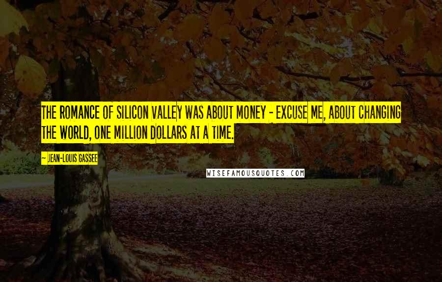 Jean-Louis Gassee Quotes: The romance of Silicon Valley was about money - excuse me, about changing the world, one million dollars at a time.