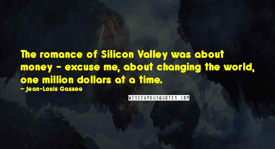 Jean-Louis Gassee Quotes: The romance of Silicon Valley was about money - excuse me, about changing the world, one million dollars at a time.