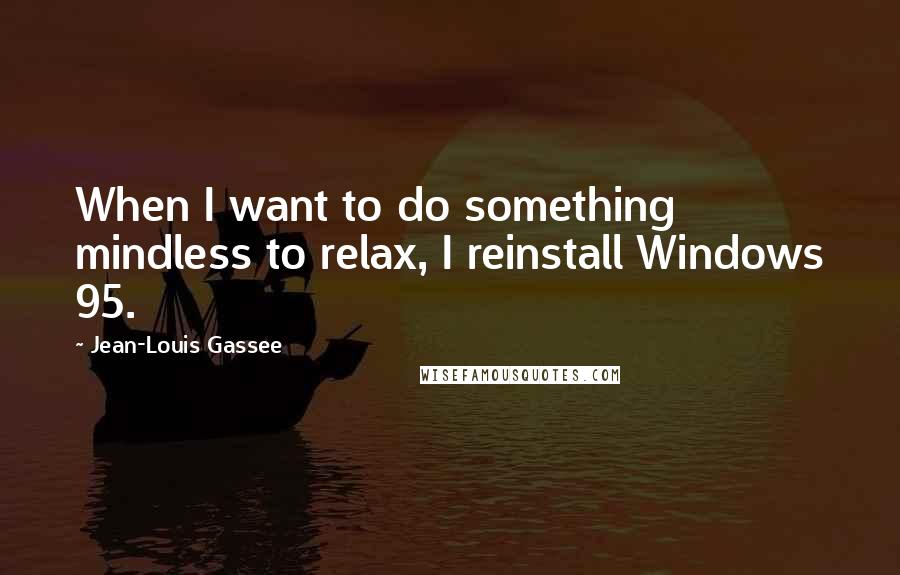 Jean-Louis Gassee Quotes: When I want to do something mindless to relax, I reinstall Windows 95.