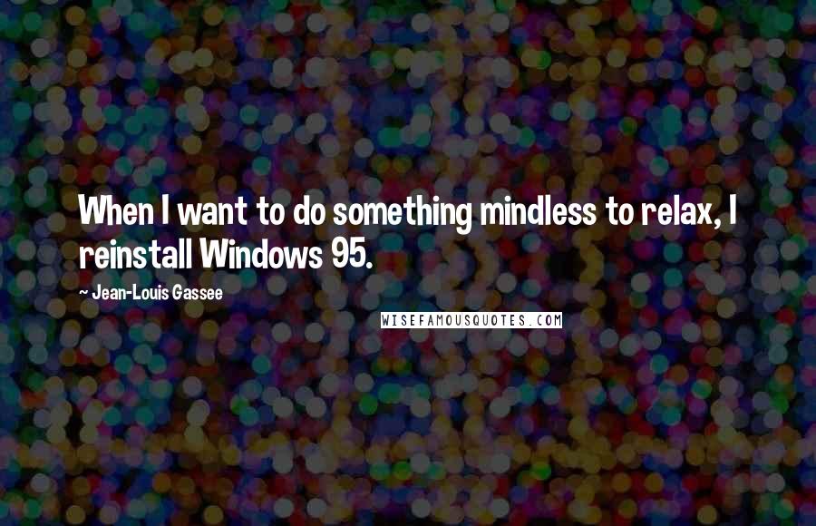 Jean-Louis Gassee Quotes: When I want to do something mindless to relax, I reinstall Windows 95.
