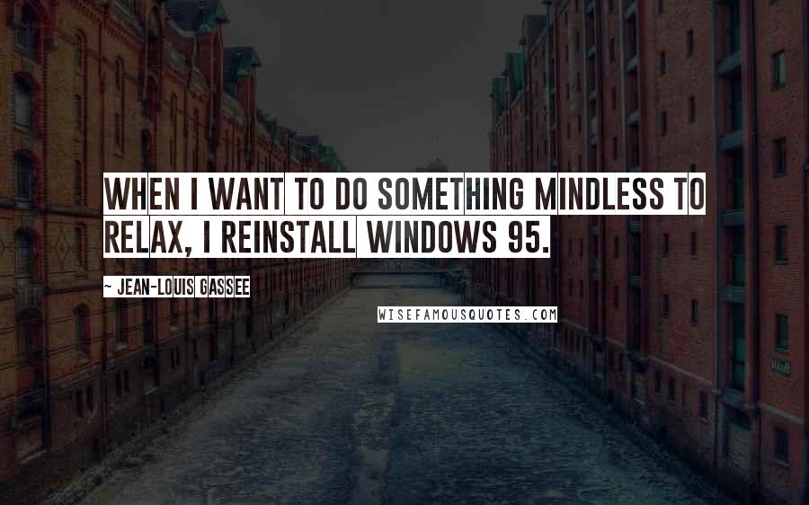 Jean-Louis Gassee Quotes: When I want to do something mindless to relax, I reinstall Windows 95.