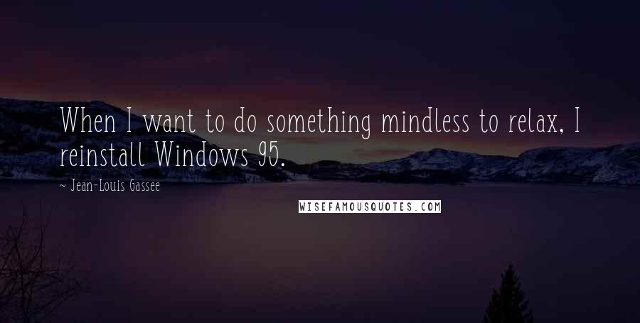 Jean-Louis Gassee Quotes: When I want to do something mindless to relax, I reinstall Windows 95.