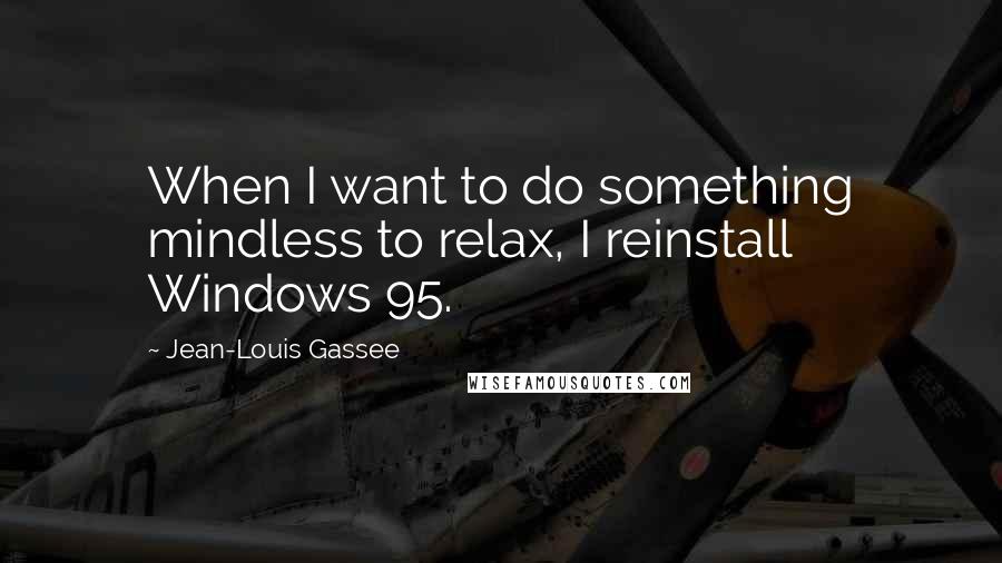 Jean-Louis Gassee Quotes: When I want to do something mindless to relax, I reinstall Windows 95.