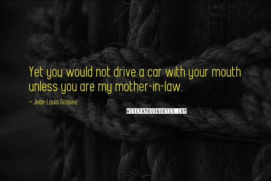 Jean-Louis Gassee Quotes: Yet you would not drive a car with your mouth unless you are my mother-in-law.