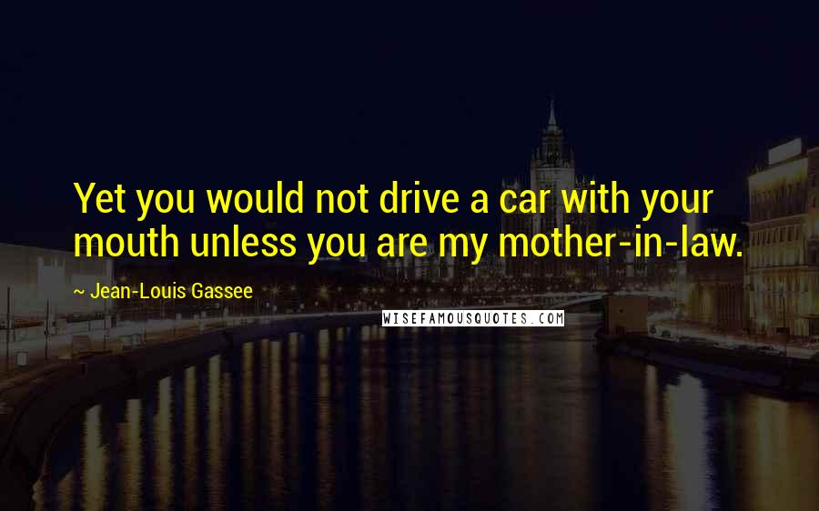Jean-Louis Gassee Quotes: Yet you would not drive a car with your mouth unless you are my mother-in-law.