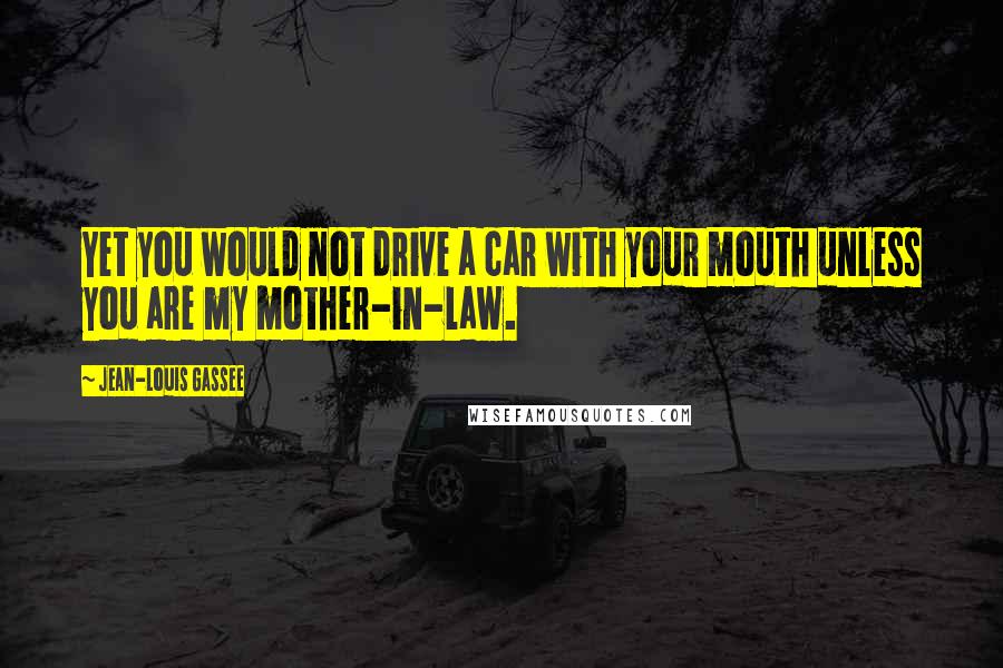 Jean-Louis Gassee Quotes: Yet you would not drive a car with your mouth unless you are my mother-in-law.