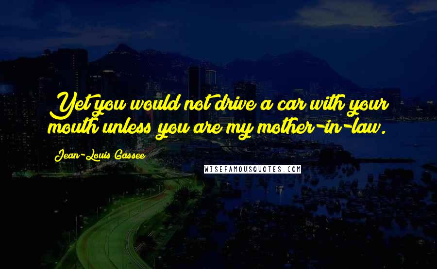 Jean-Louis Gassee Quotes: Yet you would not drive a car with your mouth unless you are my mother-in-law.
