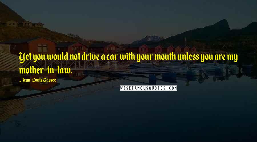 Jean-Louis Gassee Quotes: Yet you would not drive a car with your mouth unless you are my mother-in-law.