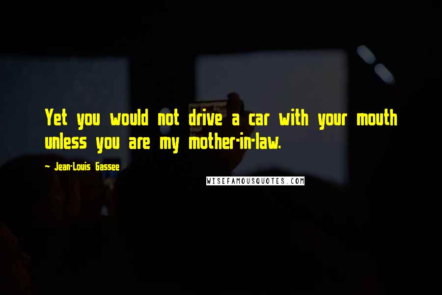Jean-Louis Gassee Quotes: Yet you would not drive a car with your mouth unless you are my mother-in-law.