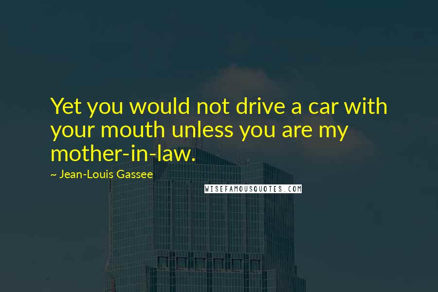 Jean-Louis Gassee Quotes: Yet you would not drive a car with your mouth unless you are my mother-in-law.