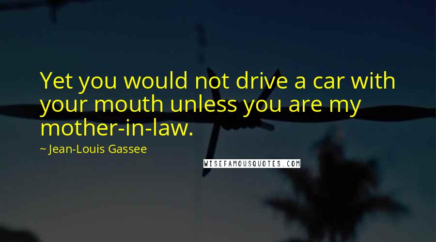 Jean-Louis Gassee Quotes: Yet you would not drive a car with your mouth unless you are my mother-in-law.