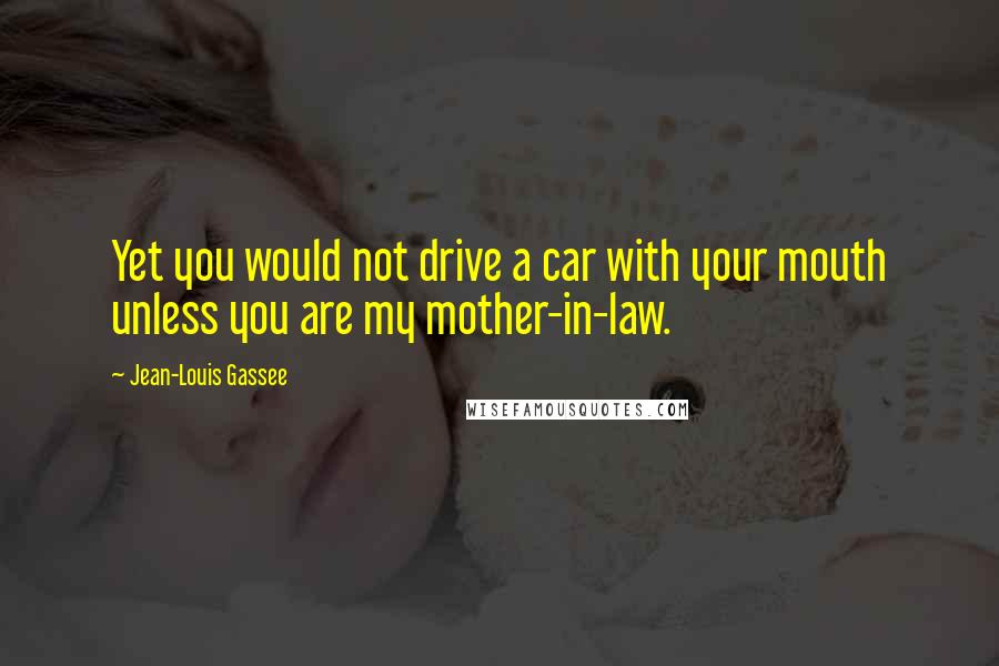 Jean-Louis Gassee Quotes: Yet you would not drive a car with your mouth unless you are my mother-in-law.